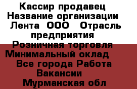 Кассир-продавец › Название организации ­ Лента, ООО › Отрасль предприятия ­ Розничная торговля › Минимальный оклад ­ 1 - Все города Работа » Вакансии   . Мурманская обл.,Оленегорск г.